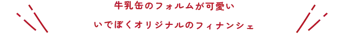 牛乳缶のフォルムが可愛い、いでぼくオリジナルのフィナンシェ