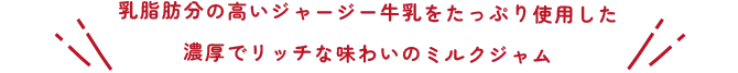 乳脂肪分の高いジャージー牛乳をたっぷり使用した、濃厚でリッチな味わいのミルクジャム